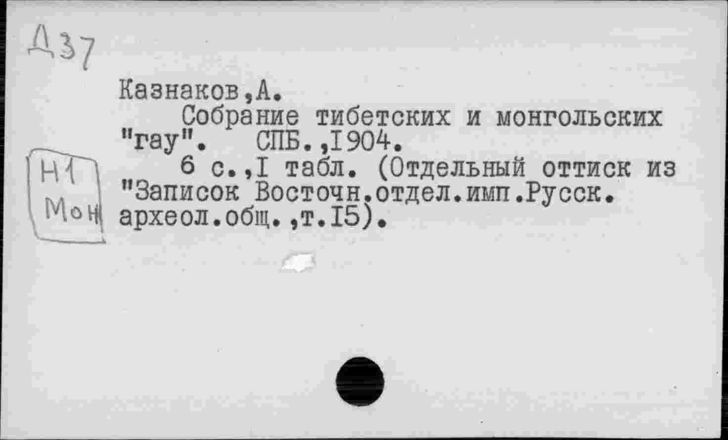 ﻿Казнаков,А.
Собрание тибетских и монгольских "гау". СПБ. ,1904.
6 с.,1 табл. (Отдельный оттиск из "Записок Восточн.отдел.имп.Русск. археол.обіц. ,т.15).